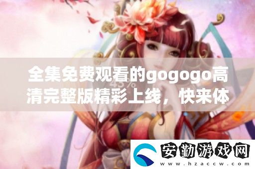 全集免費觀看的gogogo高清完整版精彩上線