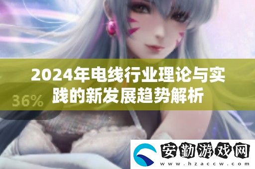 2024年電線行業(yè)理論與實(shí)踐的新發(fā)展趨勢(shì)解析