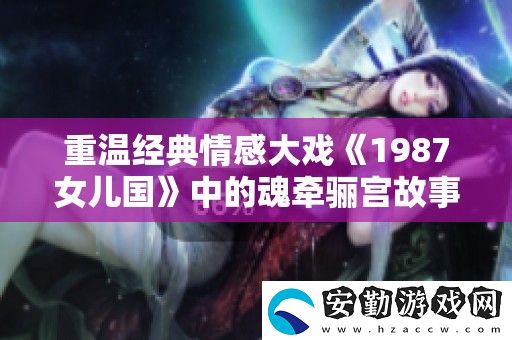重溫經(jīng)典情感大戲1987女兒國中的魂牽驪宮故事
