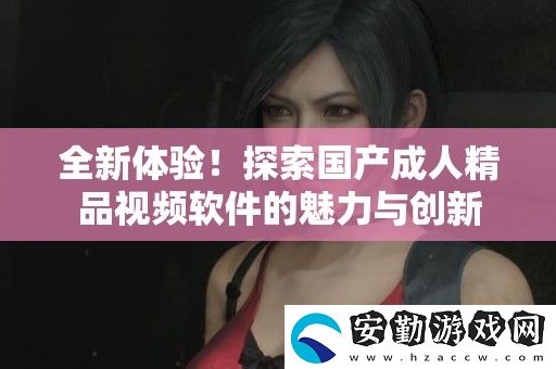 全新體驗(yàn)！探索國(guó)產(chǎn)成人精品視頻軟件的魅力與創(chuàng)新