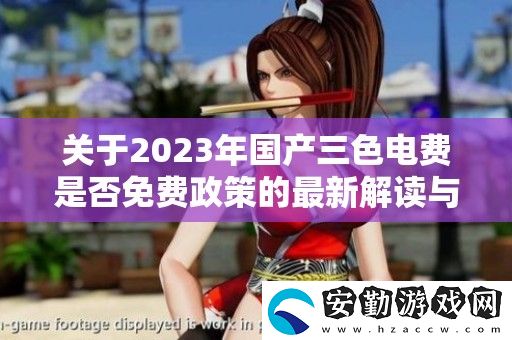 關(guān)于2023年國(guó)產(chǎn)三色電費(fèi)是否免費(fèi)政策的最新解讀與分析