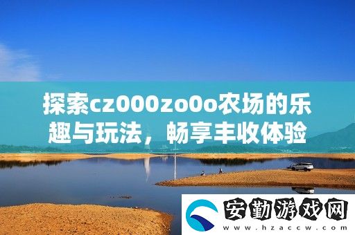 探索cz000zo0o農(nóng)場的樂趣與玩法