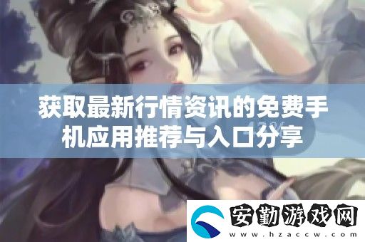 獲取最新行情的免費手機應(yīng)用推薦與入口分享
