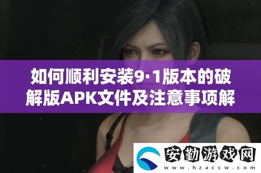 如何順利安裝9·1版本的破解版APK文件及注意事項解析