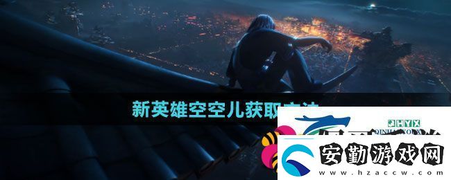 王者榮耀新英雄空空兒如何獲取新英雄空空兒獲取方法