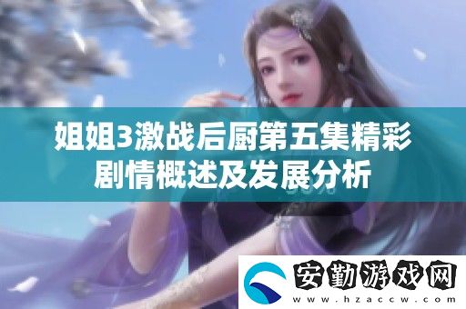 姐姐3激戰(zhàn)后廚第五集精彩劇情概述及發(fā)展分析