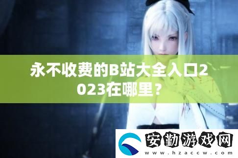 b站大全永不收費2023入口在哪