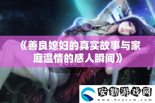 善良媳婦的真實(shí)故事與家庭溫情的感人瞬間