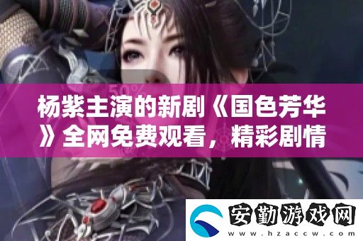 楊紫主演的新劇國(guó)色芳華全免費(fèi)觀看