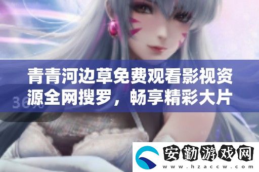 青青河邊草免費觀看影視資源全搜羅