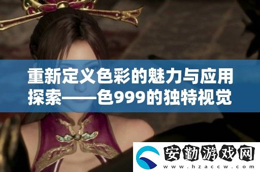 重新定義色彩的魅力與應(yīng)用探索——色999的獨(dú)特視覺(jué)體驗(yàn)