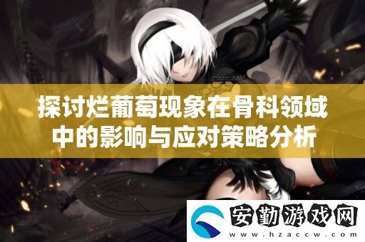 探討爛葡萄現(xiàn)象在骨科領(lǐng)域中的影響與應(yīng)對(duì)策略分析