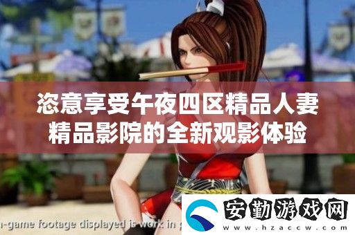 恣意享受午夜四區(qū)精品**精品影院的全新觀影體驗