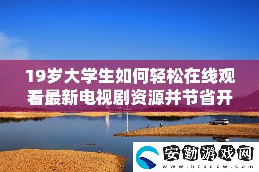 19歲大學(xué)生如何輕松在線觀看最新電視劇資源并節(jié)省開支的方法分享