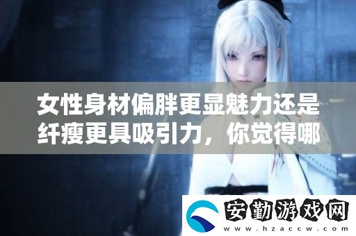 女性身材偏胖更顯魅力還是纖瘦更具吸引力