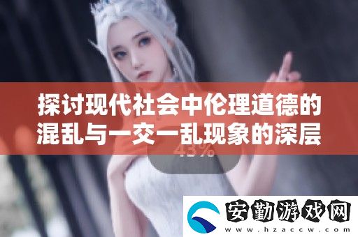 探討現(xiàn)代社會(huì)中倫理道德的混亂與一交一亂現(xiàn)象的深層影響
