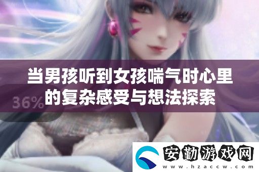 當(dāng)男孩聽(tīng)到女孩喘氣時(shí)心里的復(fù)雜感受與想法探索