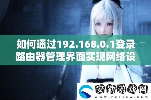如何通過192.168.0.1登錄路由器管理界面實現(xiàn)絡(luò)設(shè)置與優(yōu)化