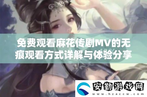 免費(fèi)觀看麻花傳劇MV的無(wú)痕觀看方式詳解與體驗(yàn)分享