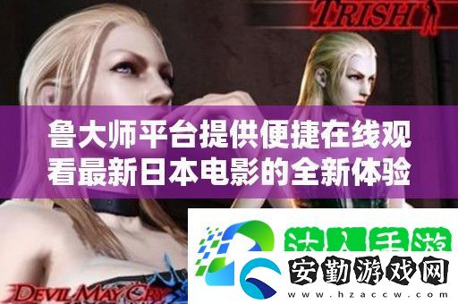 魯大師平臺提供便捷在線觀看最新日本電影的全新體驗