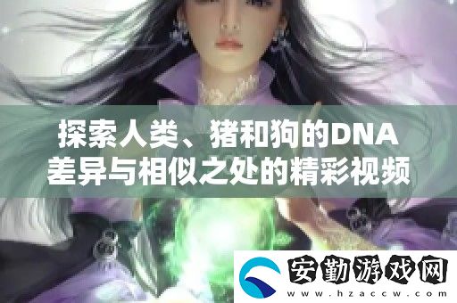 探索人類、豬和狗的DNA差異與相似之處的精彩視頻解讀