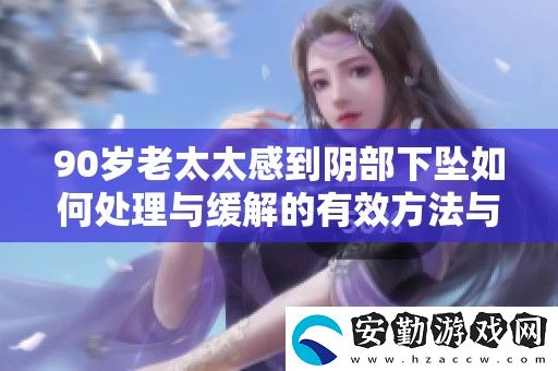 90歲老太太感到**下墜如何處理與緩解的有效方法與建議