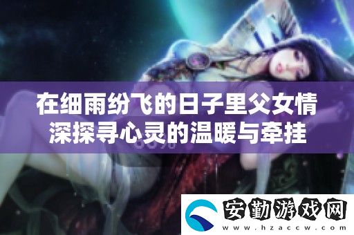 在細(xì)雨紛飛的日子里父女情深探尋心靈的溫暖與牽掛
