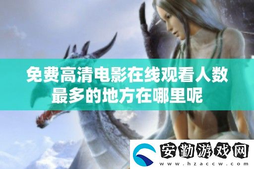 免費(fèi)高清電影在線觀看人數(shù)最多的地方在哪里呢