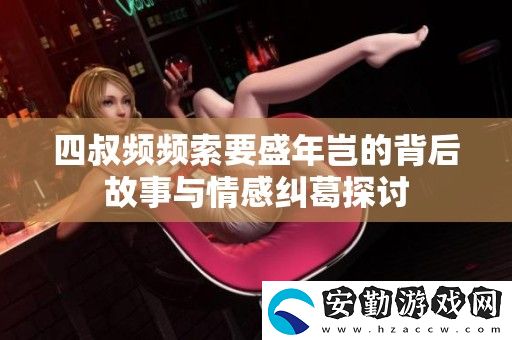 四叔頻頻索要盛年豈的背后故事與情感糾葛探討