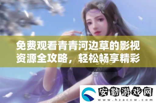 免費觀看青青河邊草的影視資源全攻略
