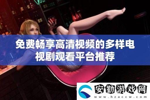 免費(fèi)暢享高清視頻的多樣電視劇觀看平臺推薦