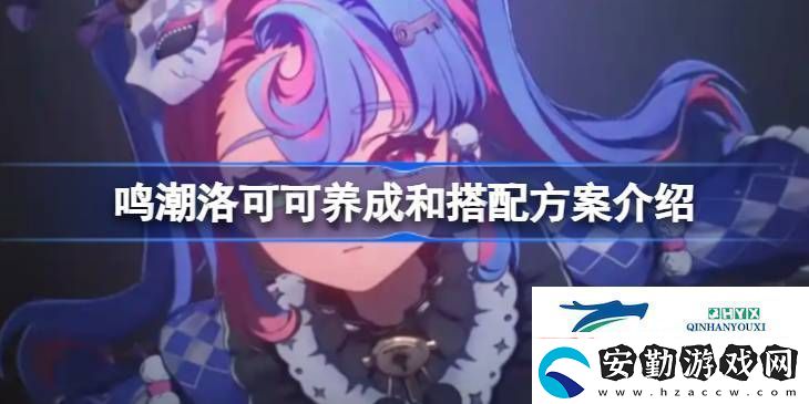 鳴潮洛可可該怎么進(jìn)行養(yǎng)成和搭配