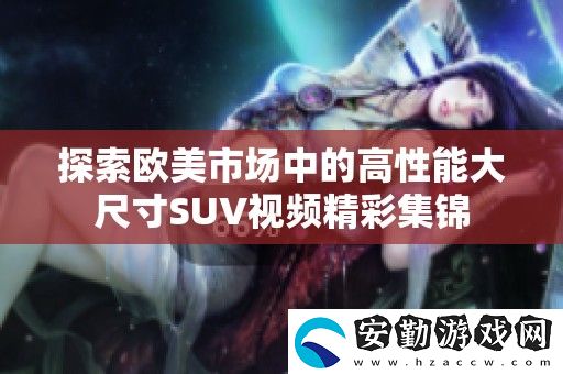 探索歐美市場中的高性能大尺寸SUV視頻精彩集錦