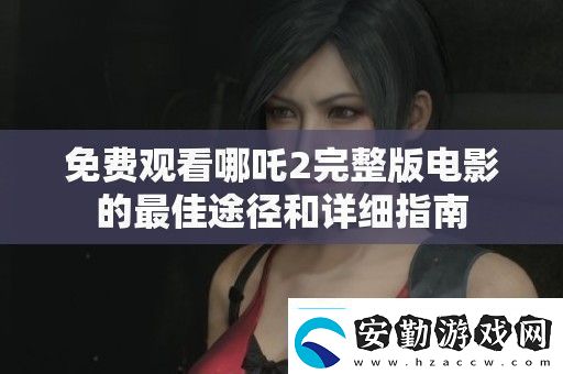 免費(fèi)觀看哪吒2完整版電影的最佳途徑和詳細(xì)指南