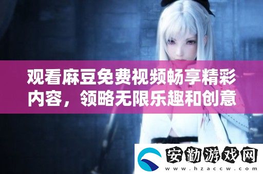 觀看麻豆免費視頻暢享精彩內容