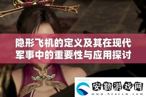 隱形飛機(jī)的定義及其在現(xiàn)代軍事中的重要性與應(yīng)用探討