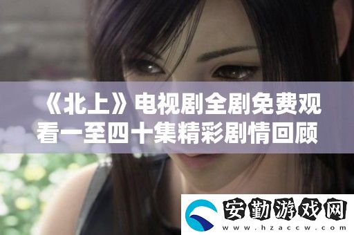 北上電視劇全劇免費(fèi)觀看一至四十集精彩劇情回顧與分析