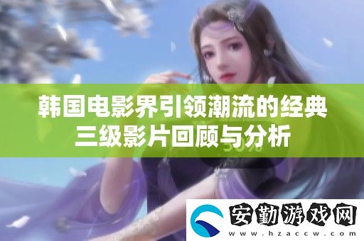 韓國電影界引領(lǐng)潮流的經(jīng)典三級影片回顧與分析