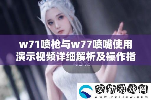 w71噴槍與w77噴嘴使用演示視頻詳細(xì)解析及操作指南